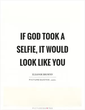 If God took a selfie, it would look like you Picture Quote #1