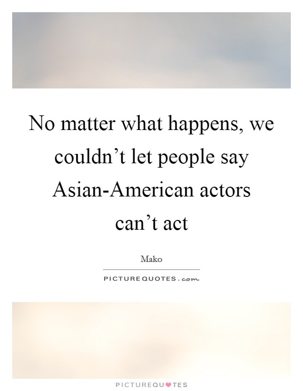 No matter what happens, we couldn't let people say Asian-American actors can't act Picture Quote #1
