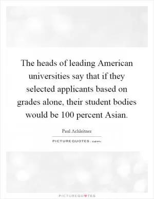 The heads of leading American universities say that if they selected applicants based on grades alone, their student bodies would be 100 percent Asian Picture Quote #1