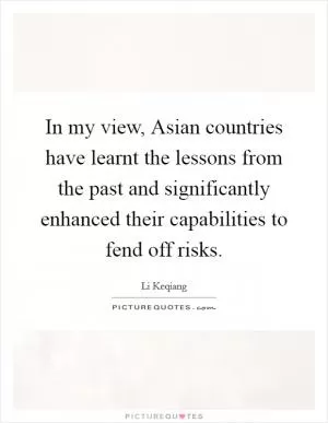 In my view, Asian countries have learnt the lessons from the past and significantly enhanced their capabilities to fend off risks Picture Quote #1