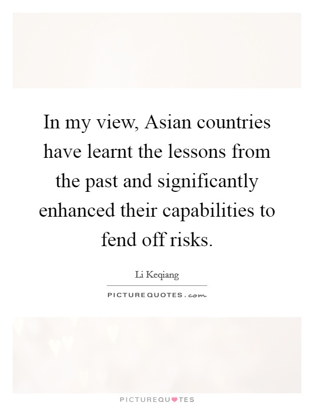 In my view, Asian countries have learnt the lessons from the past and significantly enhanced their capabilities to fend off risks. Picture Quote #1