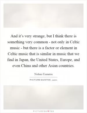 And it’s very strange, but I think there is something very common - not only in Celtic music - but there is a factor or element in Celtic music that is similar in music that we find in Japan, the United States, Europe, and even China and other Asian countries Picture Quote #1