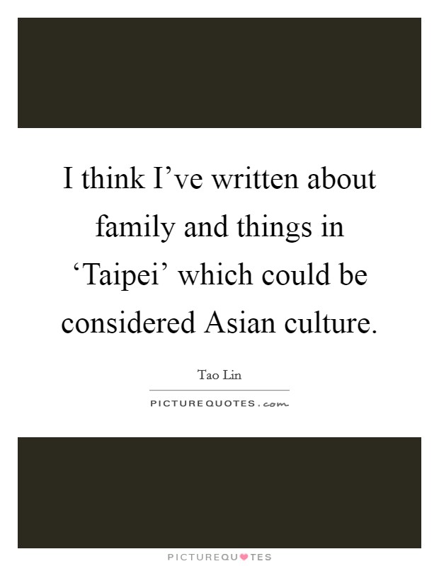 I think I've written about family and things in ‘Taipei' which could be considered Asian culture. Picture Quote #1