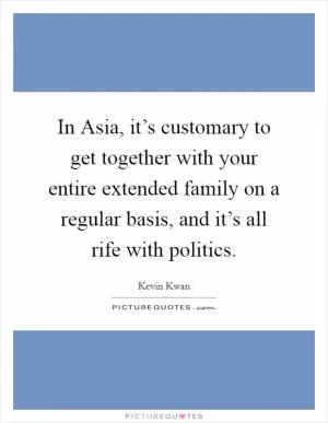 In Asia, it’s customary to get together with your entire extended family on a regular basis, and it’s all rife with politics Picture Quote #1