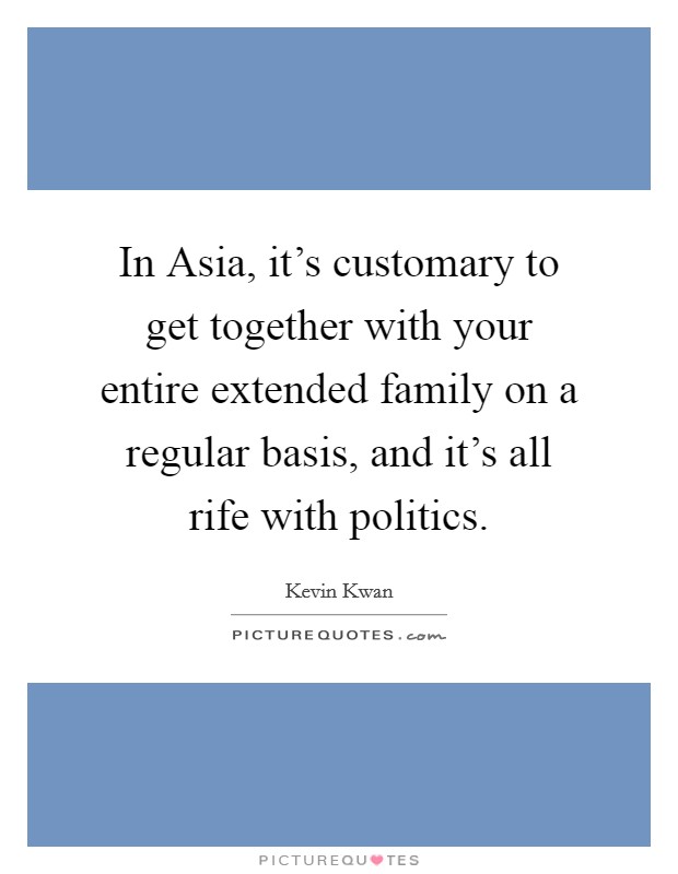 In Asia, it's customary to get together with your entire extended family on a regular basis, and it's all rife with politics. Picture Quote #1