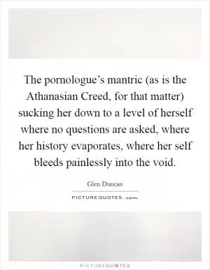 The pornologue’s mantric (as is the Athanasian Creed, for that matter) sucking her down to a level of herself where no questions are asked, where her history evaporates, where her self bleeds painlessly into the void Picture Quote #1
