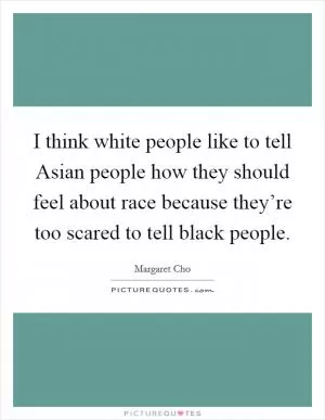 I think white people like to tell Asian people how they should feel about race because they’re too scared to tell black people Picture Quote #1