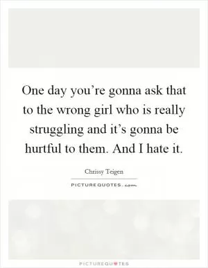 One day you’re gonna ask that to the wrong girl who is really struggling and it’s gonna be hurtful to them. And I hate it Picture Quote #1
