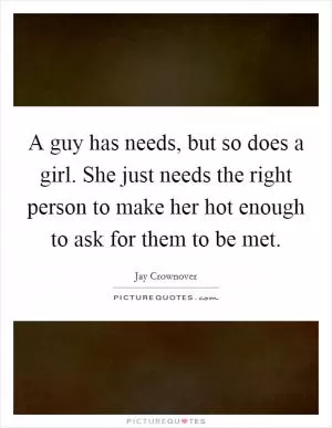 A guy has needs, but so does a girl. She just needs the right person to make her hot enough to ask for them to be met Picture Quote #1