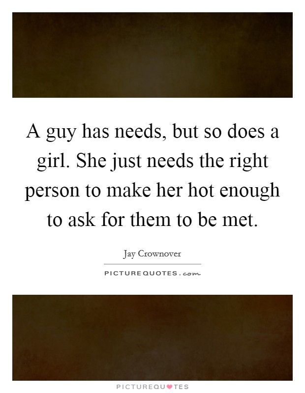 A guy has needs, but so does a girl. She just needs the right person to make her hot enough to ask for them to be met. Picture Quote #1