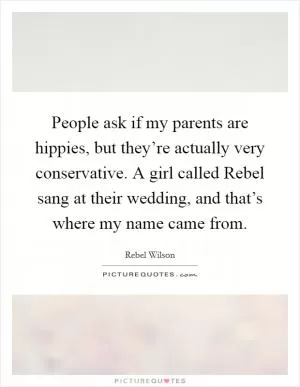 People ask if my parents are hippies, but they’re actually very conservative. A girl called Rebel sang at their wedding, and that’s where my name came from Picture Quote #1