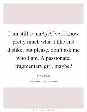 I am still so naÃƒÂ¯ve; I know pretty much what I like and dislike; but please, don’t ask me who I am. A passionate, fragmentary girl, maybe? Picture Quote #1