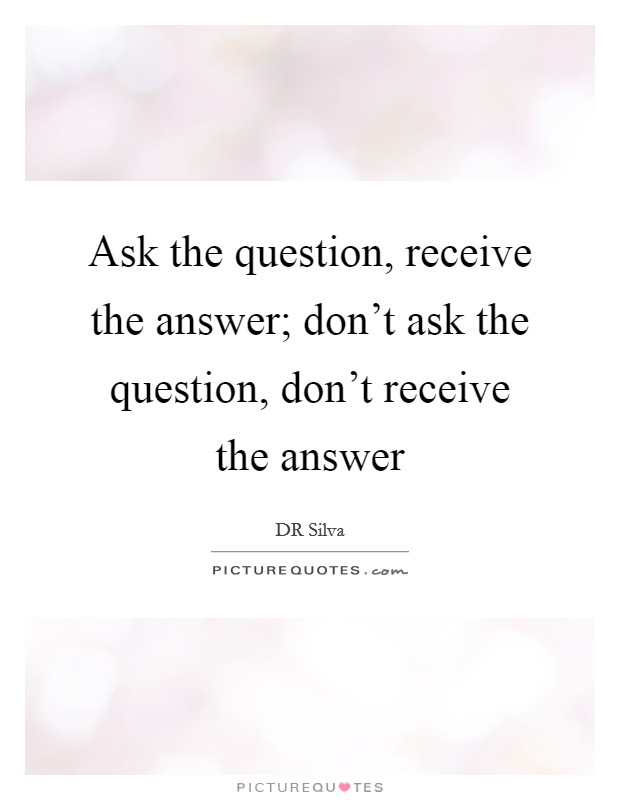Ask the question, receive the answer; don't ask the question, don't receive the answer Picture Quote #1