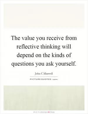 The value you receive from reflective thinking will depend on the kinds of questions you ask yourself Picture Quote #1