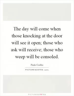 The day will come when those knocking at the door will see it open; those who ask will receive; those who weep will be consoled Picture Quote #1