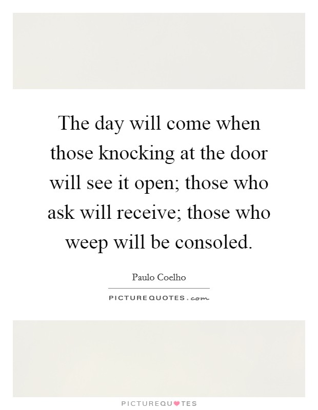 The day will come when those knocking at the door will see it open; those who ask will receive; those who weep will be consoled. Picture Quote #1