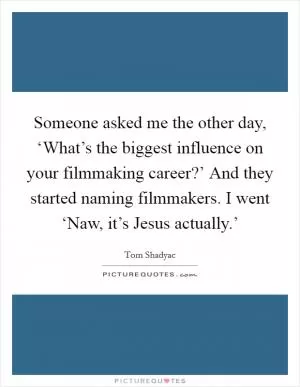 Someone asked me the other day, ‘What’s the biggest influence on your filmmaking career?’ And they started naming filmmakers. I went ‘Naw, it’s Jesus actually.’ Picture Quote #1