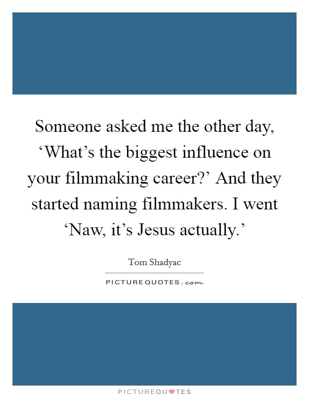 Someone asked me the other day, ‘What's the biggest influence on your filmmaking career?' And they started naming filmmakers. I went ‘Naw, it's Jesus actually.' Picture Quote #1