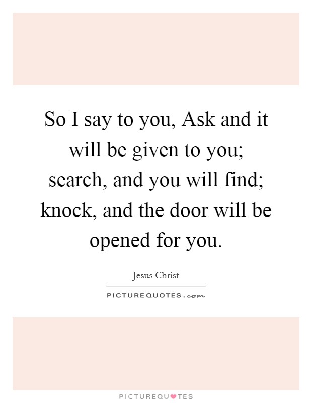 So I say to you, Ask and it will be given to you; search, and you will find; knock, and the door will be opened for you. Picture Quote #1