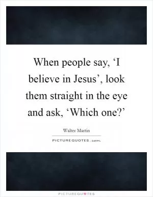 When people say, ‘I believe in Jesus’, look them straight in the eye and ask, ‘Which one?’ Picture Quote #1