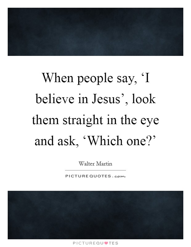 When people say, ‘I believe in Jesus', look them straight in the eye and ask, ‘Which one?' Picture Quote #1