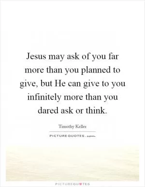 Jesus may ask of you far more than you planned to give, but He can give to you infinitely more than you dared ask or think Picture Quote #1