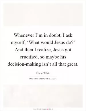 Whenever I’m in doubt, I ask myself, ‘What would Jesus do?’ And then I realize, Jesus got crucified, so maybe his decision-making isn’t all that great Picture Quote #1