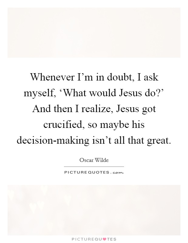 Whenever I'm in doubt, I ask myself, ‘What would Jesus do?' And then I realize, Jesus got crucified, so maybe his decision-making isn't all that great. Picture Quote #1