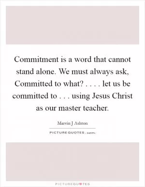 Commitment is a word that cannot stand alone. We must always ask, Committed to what? . . . . let us be committed to . . . using Jesus Christ as our master teacher Picture Quote #1