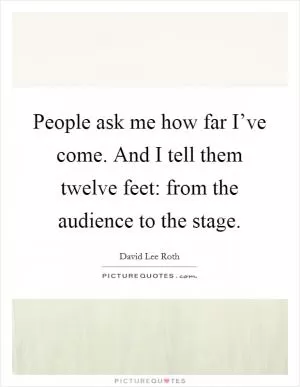 People ask me how far I’ve come. And I tell them twelve feet: from the audience to the stage Picture Quote #1