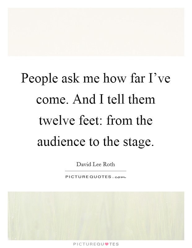 People ask me how far I've come. And I tell them twelve feet: from the audience to the stage. Picture Quote #1