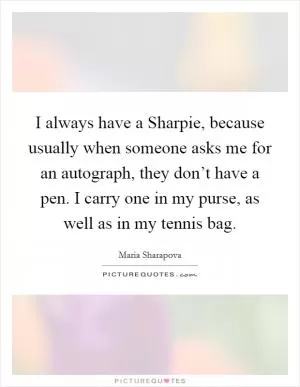 I always have a Sharpie, because usually when someone asks me for an autograph, they don’t have a pen. I carry one in my purse, as well as in my tennis bag Picture Quote #1