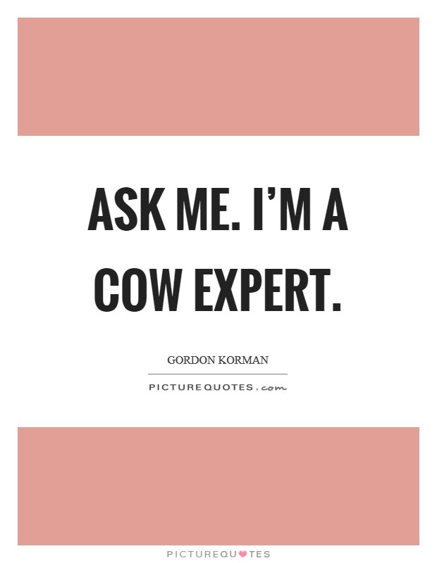 Ask me. I'm a cow expert. Picture Quote #1