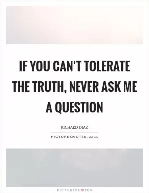 If you can’t tolerate the truth, never ask me a question Picture Quote #1