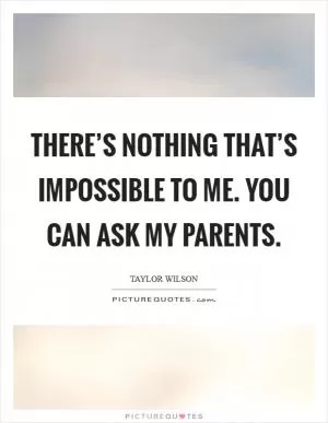 There’s nothing that’s impossible to me. You can ask my parents Picture Quote #1