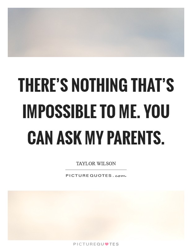 There's nothing that's impossible to me. You can ask my parents. Picture Quote #1