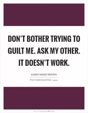 Don’t bother trying to guilt me. Ask my other. It doesn’t work Picture Quote #1
