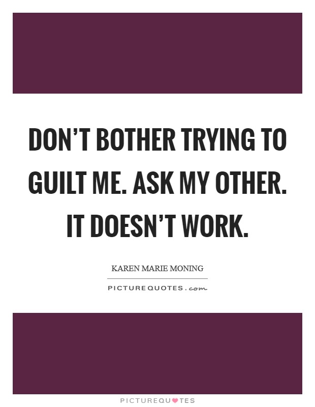 Don't bother trying to guilt me. Ask my other. It doesn't work. Picture Quote #1