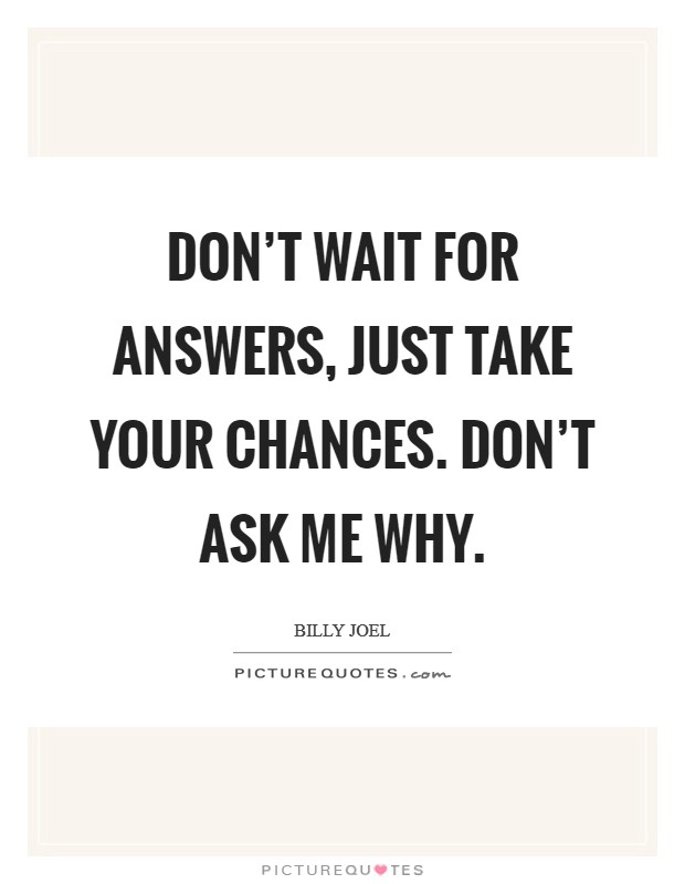 Don't wait for answers, just take your chances. Don't ask me why. Picture Quote #1