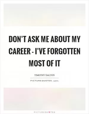 Don’t ask me about my career - I’ve forgotten most of it Picture Quote #1