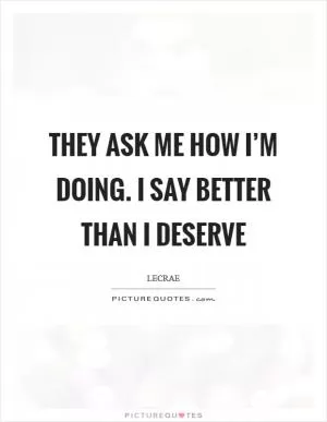 They ask me how I’m doing. I say better than I deserve Picture Quote #1