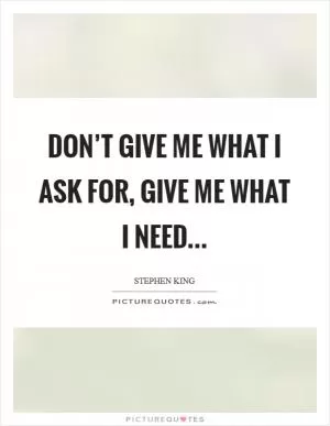 Don’t give me what I ask for, give me what I need Picture Quote #1