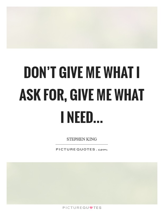 Don't give me what I ask for, give me what I need... Picture Quote #1