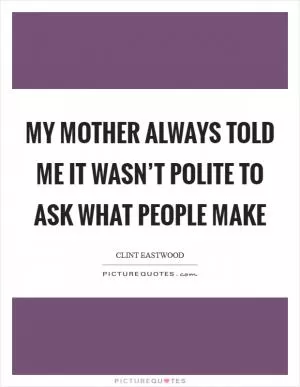 My mother always told me it wasn’t polite to ask what people make Picture Quote #1