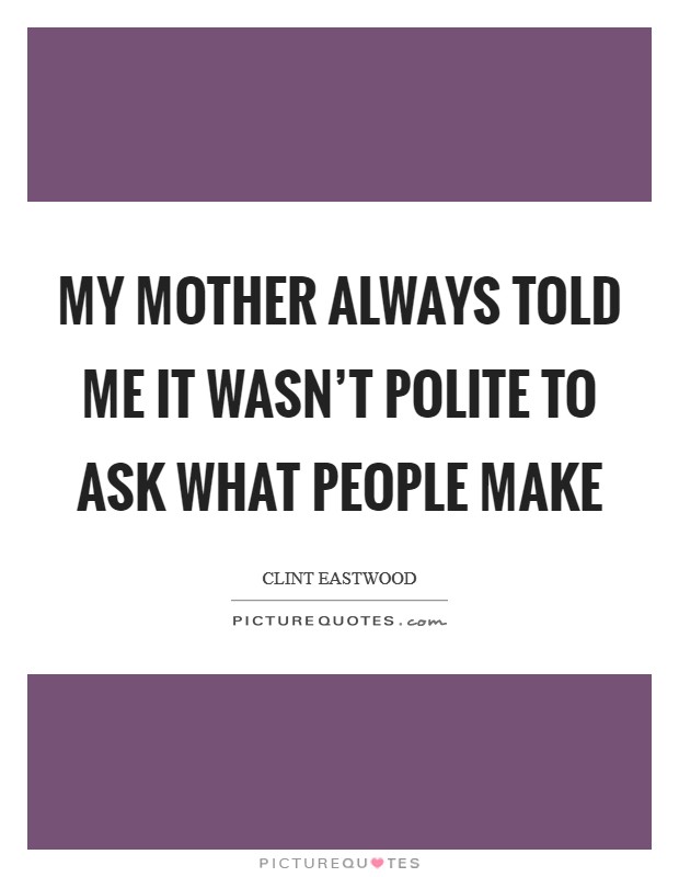 My mother always told me it wasn't polite to ask what people make Picture Quote #1