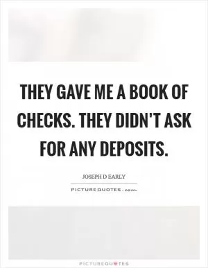 They gave me a book of checks. They didn’t ask for any deposits Picture Quote #1