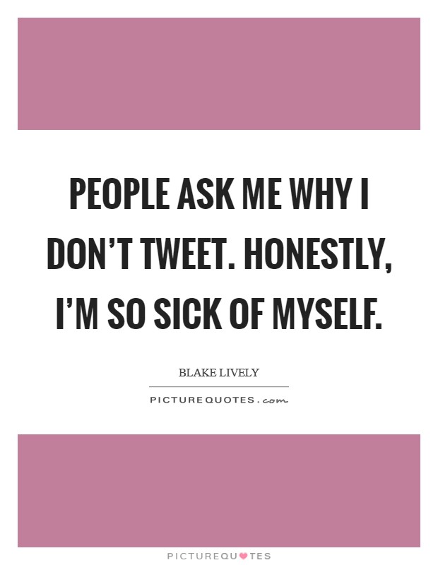 People ask me why I don't tweet. Honestly, I'm so sick of myself. Picture Quote #1