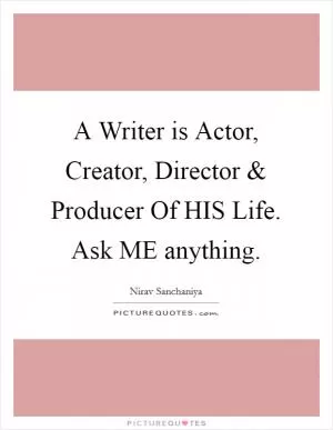 A Writer is Actor, Creator, Director and Producer Of HIS Life. Ask ME anything Picture Quote #1