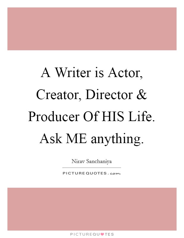 A Writer is Actor, Creator, Director and Producer Of HIS Life. Ask ME anything. Picture Quote #1