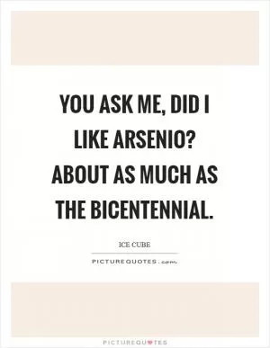 You ask me, Did I like Arsenio? About as much as the Bicentennial Picture Quote #1